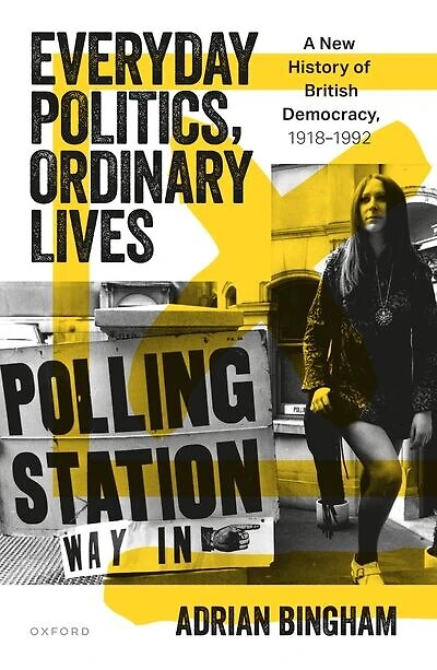 Everyday Politics Ordinary Lives: A New History of British Democracy, 1918 -1992