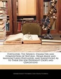 Fertilizers: The Source, Character And Composition Of Natural, Home-made And Manufactured Fertilizers, And Sugge
