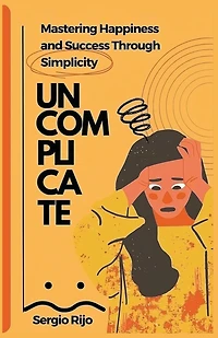 Uncomplicate: Mastering Happiness and Success Through Simplicity