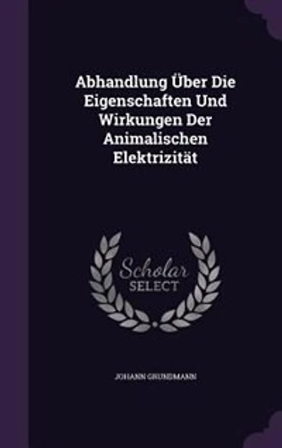 Abhandlung Über Die Eigenschaften Und Wirkungen Der Animalischen Elektrizität