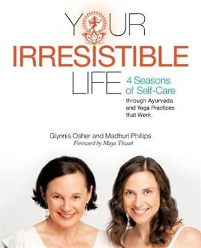 Your Irresistible Life: 4 Seasons Of Self-care Through Ayurveda And Yoga Practices That Work