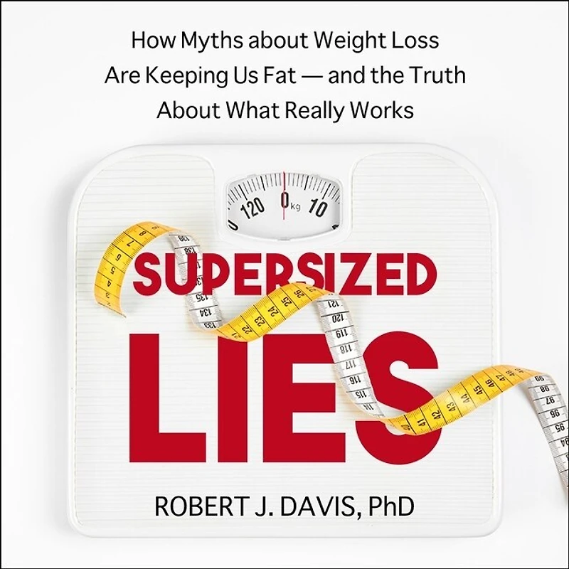Supersized Lies: How Myths About Weight Loss Are Keeping Us Fat - and the Truth What Really Works