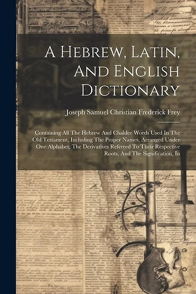 A Hebrew, Latin, And English Dictionary: Containing All The Hebrew And Chaldee Words Used In The Old Testament, Including The Proper Names, Arranged Under One Alphabet, The Derivatives Referred To Their Respective Roots, And The Signification, In