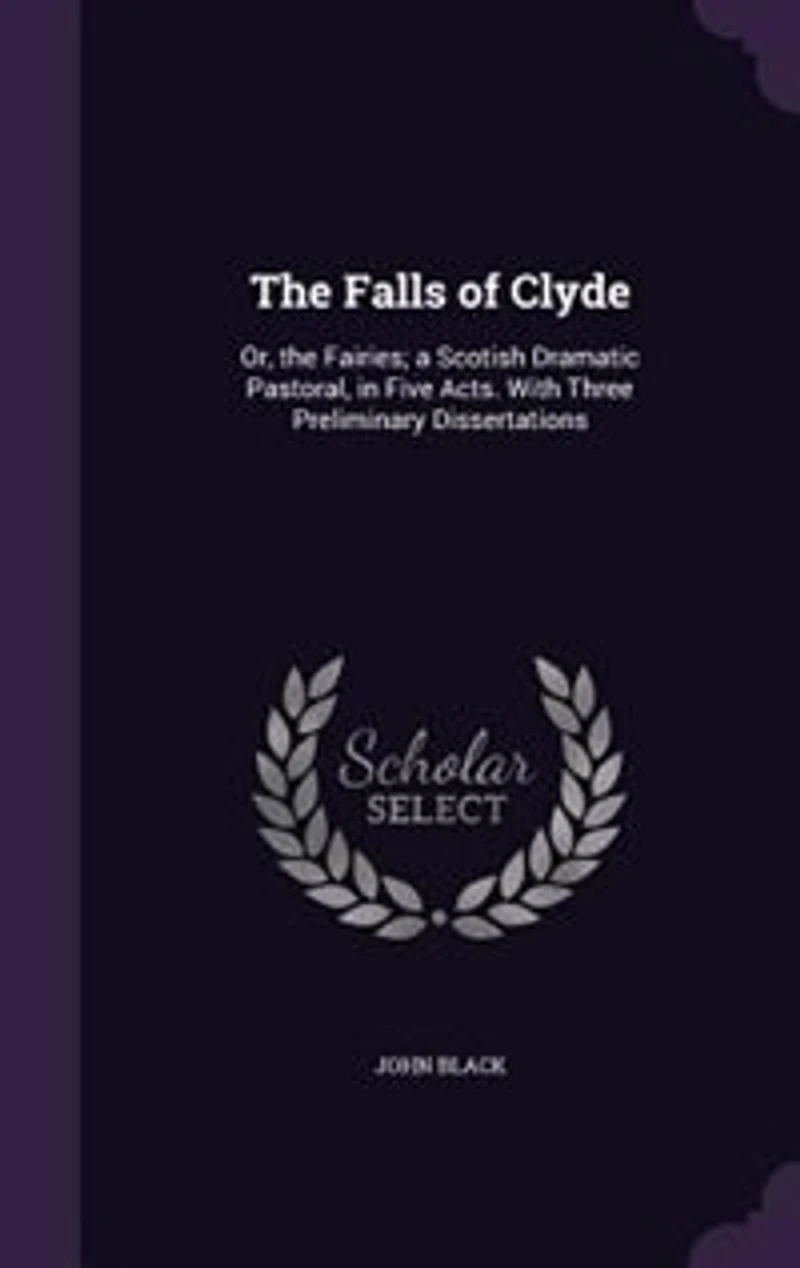 the Falls of Clyde: Or, Fairies; a Scotish Dramatic Pastoral, Five Acts. With Three Preliminary Dissertations