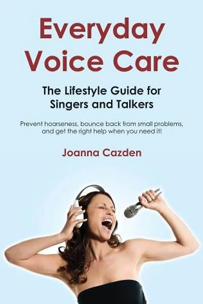 Everyday Voice Care: The Lifestyle Guide For Singers And Talkers