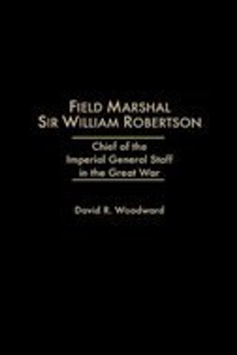 Field Marshal Sir William Robertson: Chief of the Imperial General Staff in the Great War