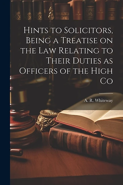 Hints to Solicitors, Being a Treatise on the law Relating to Their Duties as Officers of the High Co