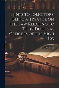 Hints to Solicitors, Being a Treatise on the law Relating to Their Duties as Officers of the High Co