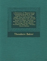 A Dictionary of Musical Terms: Containing Upwards of 9,000 English, French, German, Italian, Latin and Greek Words and Phrases Use