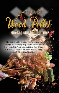 Wood Pellet Smoker And Grill Recipes: A Comprehensive Guide To Wood Pellet Smoker With The Best Bbq Pitmaster Recipes And Tips And Techni