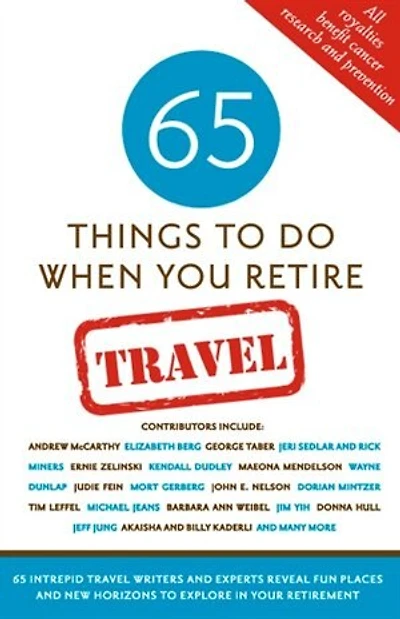 65 Things To Do When You Retire: Travel: 65 Intrepid Travel Writers And Experts Reveal Fun Places And New Horizons To Explore In Your Retirem