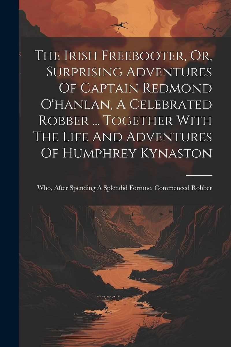 The Irish Freebooter, Or, Surprising Adventures Of Captain Redmond O'hanlan, A Celebrated Robber ... Together With The Life And Adventures Of Humphrey Kynaston: Who, After Spending A Splendid Fortune, Commenced Robber