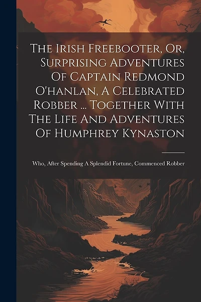 The Irish Freebooter, Or, Surprising Adventures Of Captain Redmond O'hanlan, A Celebrated Robber ... Together With The Life And Adventures Of Humphrey Kynaston: Who, After Spending A Splendid Fortune, Commenced Robber