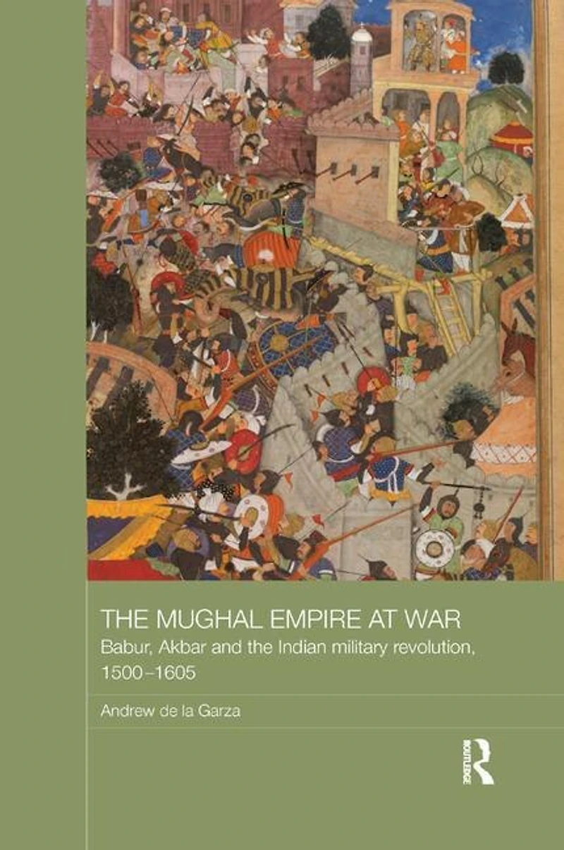 the Mughal Empire at War: Babur, Akbar and Indian Military Revolution, 1500-1605