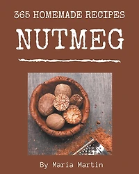 365 Homemade Nutmeg Recipes: I Love Nutmeg Cookbook!
