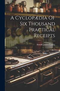 A Cyclopædia Of Six Thousand Practical Receipts