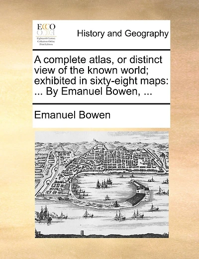 A Complete Atlas, Or Distinct View Of The Known World; Exhibited In Sixty-eight Maps: ... By Emanuel Bowen, ...