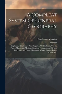 A Compleat System Of General Geography: Explaining The Nature And Properties Of The Earth, Viz. It's Figure, Magnitude, Motions, Situation, Contents, And Division Into Land And Water, Mountains, Woods, Desarts, Lakes, Rivers, &c.