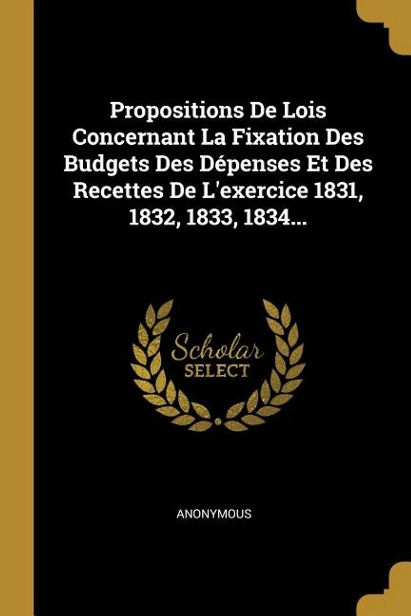 Propositions De Lois Concernant La Fixation Des Budgets Des Dépenses Et Des Recettes De L'exercice 1831, 1832, 1833, 1834...