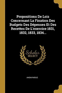 Propositions De Lois Concernant La Fixation Des Budgets Des Dépenses Et Des Recettes De L'exercice 1831, 1832, 1833, 1834...