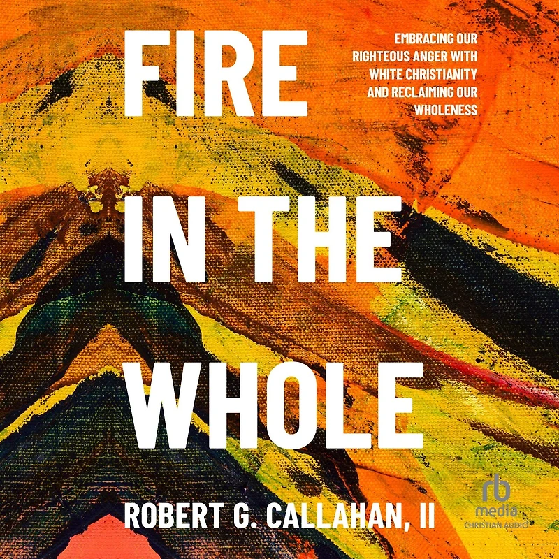 Fire the Whole: Embracing Our Righteous Anger with White Christianity and Reclaiming Wholeness