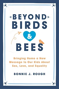 Beyond Birds and Bees: Bringing Home a New Message to Our Kids About Sex, Love, Equality
