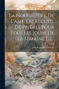 La Nourriture De L'ame, Ou Recueil De Prières Pour Tous Les Jours De La Semaine [...]...
