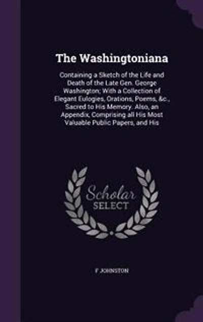 The Washingtoniana: Containing a Sketch of the Life and Death of the Late Gen. George Washington; With a Collection of