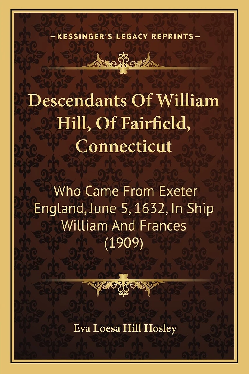 Descendants Of William Hill, Of Fairfield, Connecticut: Who Came From Exeter England, June 5, 1632, In Ship William And Frances (1909)