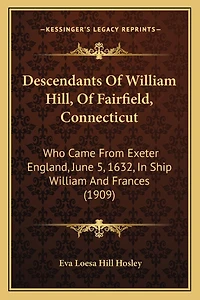 Descendants Of William Hill, Of Fairfield, Connecticut: Who Came From Exeter England, June 5, 1632, In Ship William And Frances (1909)