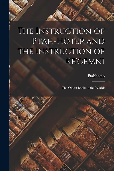 The Instruction of Ptah-hotep and the Instruction of Ke'gemni; the Oldest Books in the World;