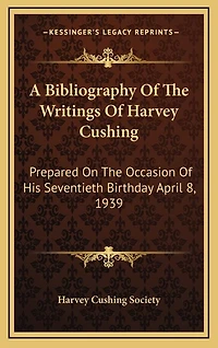 A Bibliography Of The Writings Of Harvey Cushing: Prepared On The Occasion Of His Seventieth Birthday April 8, 1939