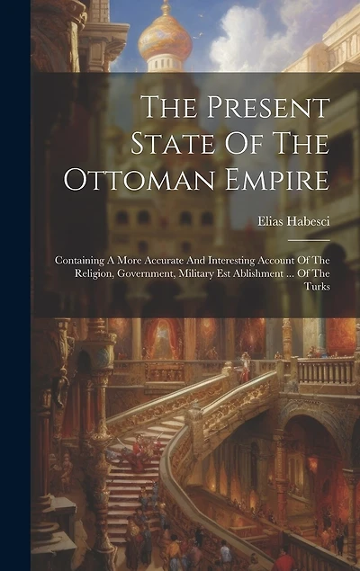 The Present State Of The Ottoman Empire: Containing A More Accurate And Interesting Account Of The Religion, Government, Military Est Ablishment ... Of The Turks