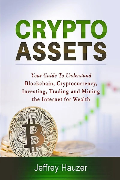 Cryptoassets: Your Guide to Understand Blockchain, Cryptocurrency, Investing, Trading and Mining the Internet for Wealth
