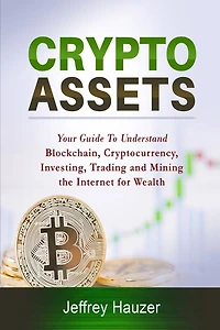 Cryptoassets: Your Guide to Understand Blockchain, Cryptocurrency, Investing, Trading and Mining the Internet for Wealth