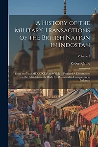 A History of the Military Transactions of the British Nation in Indostan: From the Year MDCCXLV; to Which is Prefixed A Dissertation on the Establishments Made by Mahomedan Conquerors in Indostan; Volume 1