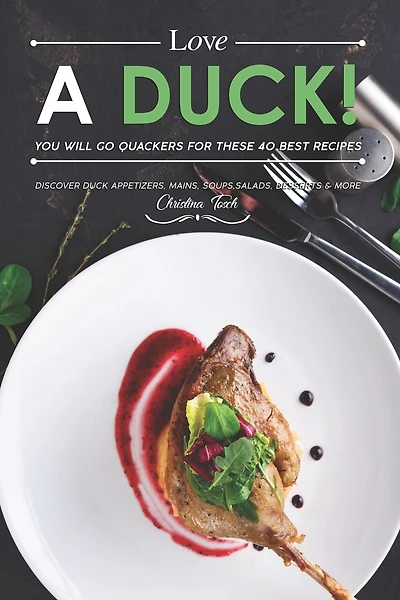 Love a Duck! You will go Quackers for these 40 Best Recipes: Discover Duck Appetizers, Mains, Soups, Salads, Desserts & More