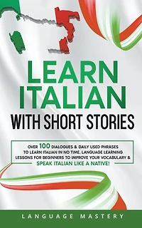 Learn Italian with Short Stories: Over 100 Dialogues & Daily Used Phrases to Learn Italian in no Time. Language Learning Lessons for Beginners to Improve Your Vocabulary & Speak Italian Like a Native!
