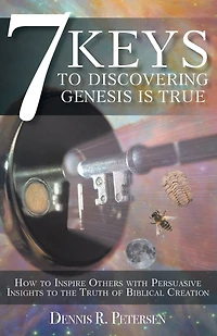 7 Keys to Discovering Genesis Is True: How Inspire Others with Persuasive Insights the Truth of Biblical Creation