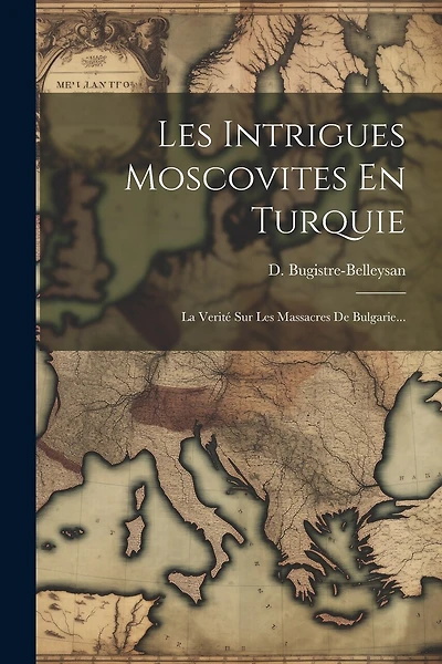 Les Intrigues Moscovites En Turquie: La Verité Sur Les Massacres De Bulgarie