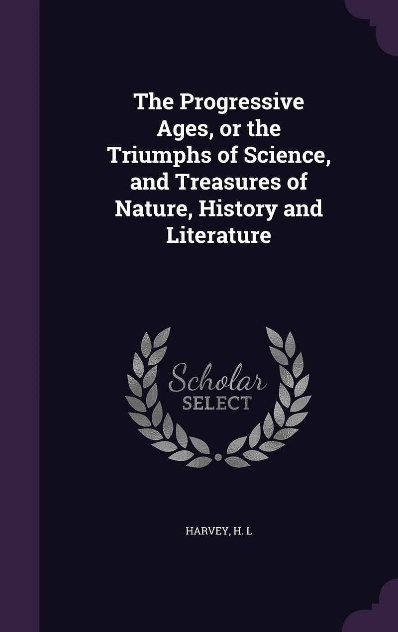 the Progressive Ages, or Triumphs of Science, and Treasures Nature, History Literature (Classic Reprint)