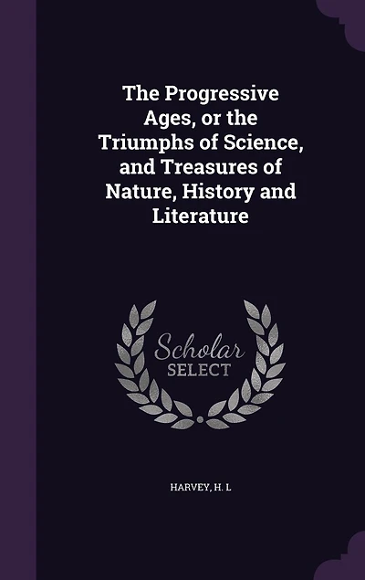 the Progressive Ages, or Triumphs of Science, and Treasures Nature, History Literature (Classic Reprint)