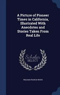 A Picture of Pioneer Times California, Illustrated With Anecdotes and Stories Taken From Real Life