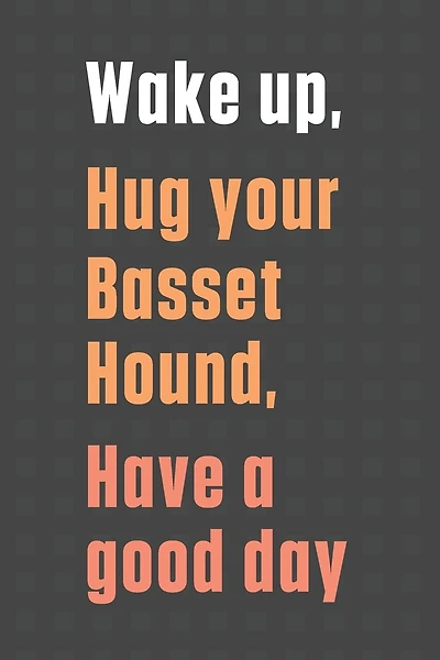 Wake up, Hug your Basset Hound, Have a good day: For Basset Hound Dog Fans