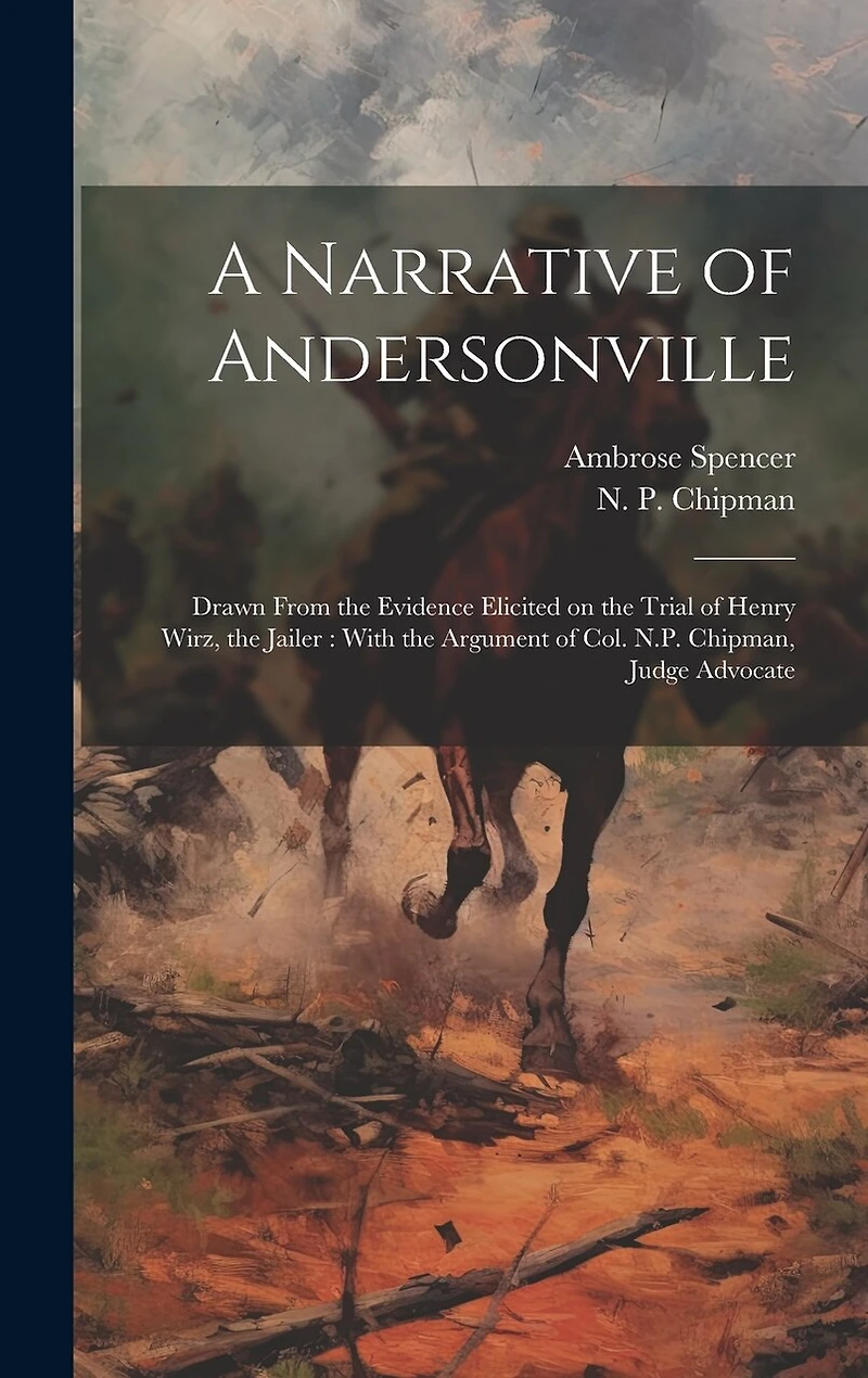 A Narrative of Andersonville: Drawn From the Evidence Elicited on the Trial of Henry Wirz, the Jailer: With the Argument of Col. N.P. Chipman