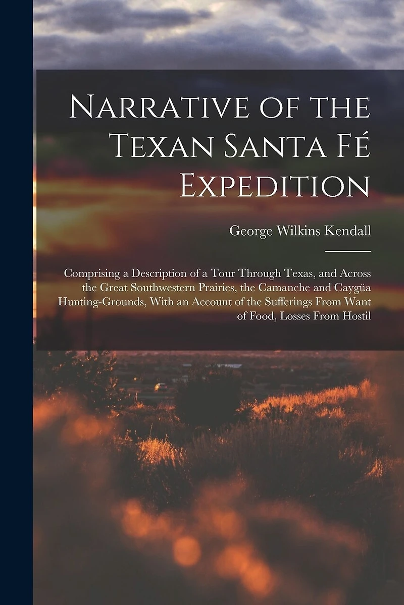 Narrative of the Texan Santa Fé Expedition: Comprising a Description of a Tour Through Texas, and Across the Great Southwestern Prairies, the Camanche and Caygüa Hunting-Grounds, With an Account of the Sufferings From Want of Food, Losses From Hostil