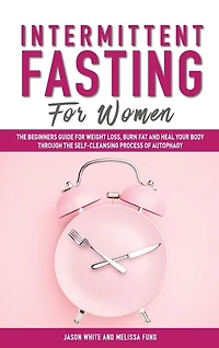 Intermittent Fasting For Women: The Beginners Guide For Weight Loss, Burn Fat And Heal Your Body Through The Self-cleansing Process