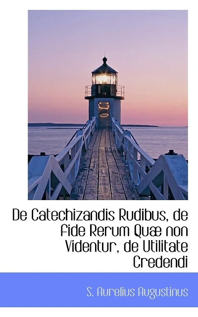 De Catechizandis Rudibus, de fide Rerum Quæ non Videntur, de Utilitate Credendi