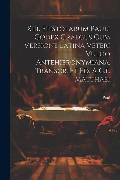 Xiii. Epistolarum Pauli Codex Graecus Cum Versione Latina Veteri Vulgo Antehieronymiana, Transcr. Et Ed. A C.f. Matthaei
