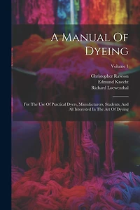 A Manual Of Dyeing: For The Use Of Practical Dyers, Manufacturers, Students, And All Interested In The Art Of Dyeing; Volume 1